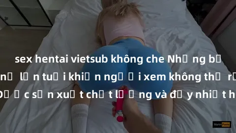 sex hentai vietsub không che Những bộ phim sex của phụ nữ lớn tuổi khiến người xem không thể rời mắt. Được sản xuất chất lượng và đầy nhiệt huyết, đáng xem và trải nghiệm.