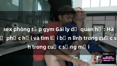 sex phòng tập gym Gái ly dị quan hệ: Hành trình tự phục hồi và tìm lại bản lĩnh trong cuộc sống mới