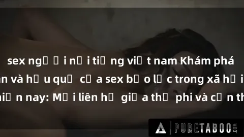 sex người nổi tiếng việt nam Khám phá những nguyên nhân và hậu quả của sex bạo lực trong xã hội hiện nay: Mối liên hệ giữa thị phi và cần thiết phải ngăn chặn.