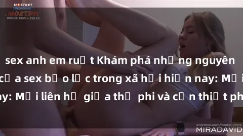 sex anh em ruột Khám phá những nguyên nhân và hậu quả của sex bạo lực trong xã hội hiện nay: Mối liên hệ giữa thị phi và cần thiết phải ngăn chặn.