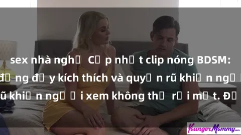 sex nhà nghỉ Cập nhật clip nóng BDSM: Những pha hành động đầy kích thích và quyến rũ khiến người xem không thể rời mắt. Đừng bỏ lỡ!