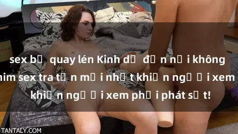 sex bị quay lén Kinh dị đến nỗi không thể tin nổi: Phim sex tra tấn mới nhất khiến người xem phải phát sốt!