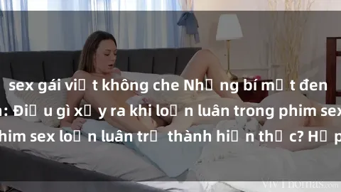 sex gái việt không che Những bí mật đen tối trong gia đình: Điều gì xảy ra khi loạn luân trong phim sex loạn luân trở thành hiện thực? Hấp dẫn và gây sốc!