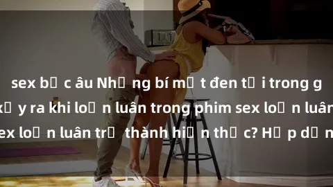 sex bắc âu Những bí mật đen tối trong gia đình: Điều gì xảy ra khi loạn luân trong phim sex loạn luân trở thành hiện thực? Hấp dẫn và gây sốc!