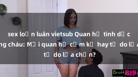 sex loạn luân vietsub Quan hệ tình dục giữa ông cháu: Mối quan hệ cấm kỵ hay tự do lựa chọn?