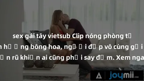 sex gái tây vietsub Clip nóng phòng tắm: Hít thở nồng nàn hương bông hoa, người đẹp vô cùng gợi cảm và quyến rũ khiến ai cũng phải say đắm. Xem ngay để trải nghiệm điều đặc biệt!
