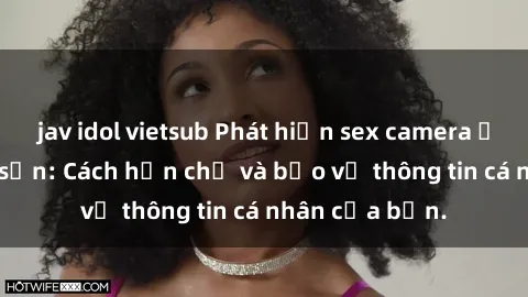 jav idol vietsub Phát hiện sex camera ẩn trong khách sạn: Cách hạn chế và bảo vệ thông tin cá nhân của bạn.