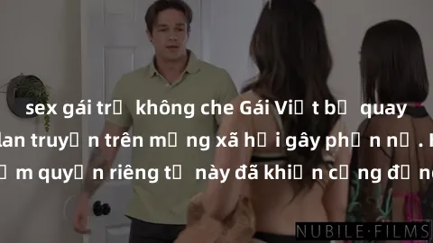 sex gái trẻ không che Gái Việt bị quay lén khi tắm, clip lan truyền trên mạng xã hội gây phẫn nộ. Hành động vi phạm quyền riêng tư này đã khiến cộng đồng mạng bức xúc và đòi trừng phạt thật nghiêm khắ