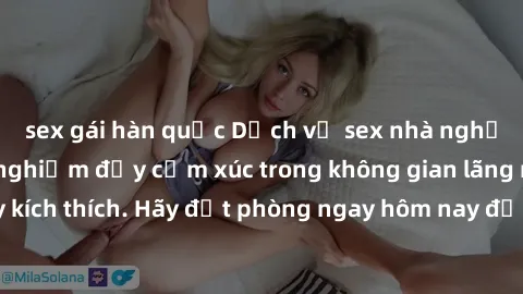 sex gái hàn quốc Dịch vụ sex nhà nghỉ đẳng cấp: Trải nghiệm đầy cảm xúc trong không gian lãng mạn, đầy kích thích. Hãy đặt phòng ngay hôm nay để thỏa mãn khát khao của bạn!