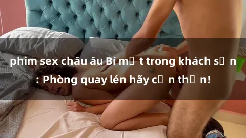 phim sex châu âu Bí mật trong khách sạn: Phòng quay lén hãy cẩn thận!