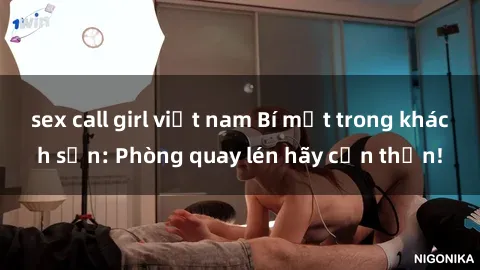 sex call girl việt nam Bí mật trong khách sạn: Phòng quay lén hãy cẩn thận!