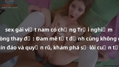 sex gái việt nam có chồng Trải nghiệm mới lạ với sex phòng thay đồ: Đam mê tột đỉnh cùng không gian kín đáo và quyến rũ, khám phá sự lôi cuốn từ sự hấp dẫn của nơi này.