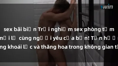 sex bãi biển Trải nghiệm sex phòng tắm đầy kích thích và mới lạ cùng người yêu của bạn! Tận hưởng khoái lạc và thăng hoa trong không gian tắm ấm áp và gợi cảm.