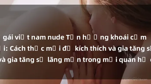 gái việt nam nude Tận hưởng khoái cảm với sex ngoài trời: Cách thức mới để kích thích và gia tăng sự lãng mạn trong mối quan hệ của bạn!