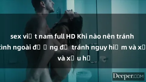 sex việt nam full HD Khi nào nên tránh làm tình ngoài đường để tránh nguy hiểm và xấu hổ