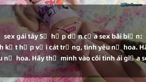 sex gái tây Sự hấp dẫn của sex bãi biển: Khi sóng biển xanh kết hợp với cát trắng, tình yêu nở hoa. Hãy thả mình vào cõi tình ái giữa sóng biển!
