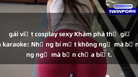 gái việt cosplay sexy Khám phá thế giới sex ở quán karaoke: Những bí mật không ngờ mà bạn chưa biết.