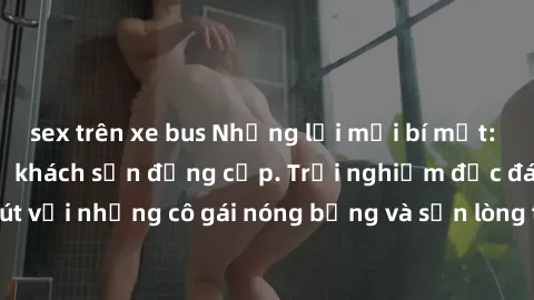 sex trên xe bus Những lời mời bí mật: Gái Việt làm tình ở khách sạn đẳng cấp. Trải nghiệm độc đáo và cuốn hút với những cô gái nóng bỏng và sẵn lòng thỏa mãn mọi nhu cầu của bạn.