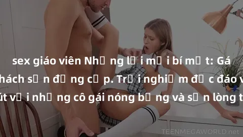 sex giáo viên Những lời mời bí mật: Gái Việt làm tình ở khách sạn đẳng cấp. Trải nghiệm độc đáo và cuốn hút với những cô gái nóng bỏng và sẵn lòng thỏa mãn mọi nhu cầu của bạn.