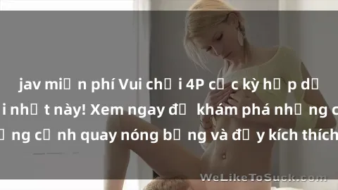 jav miễn phí Vui chơi 4P cực kỳ hấp dẫn trong phim sex mới nhất này! Xem ngay để khám phá những cảnh quay nóng bỏng và đầy kích thích của bộ phim này!