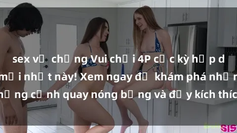 sex vợ chồng Vui chơi 4P cực kỳ hấp dẫn trong phim sex mới nhất này! Xem ngay để khám phá những cảnh quay nóng bỏng và đầy kích thích của bộ phim này!