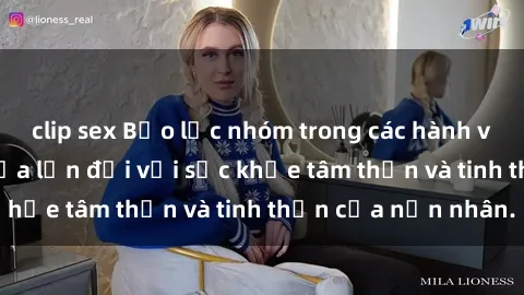 clip sex Bạo lực nhóm trong các hành vi tình dục: Hiểm họa lớn đối với sức khỏe tâm thần và tinh thần của nạn nhân.