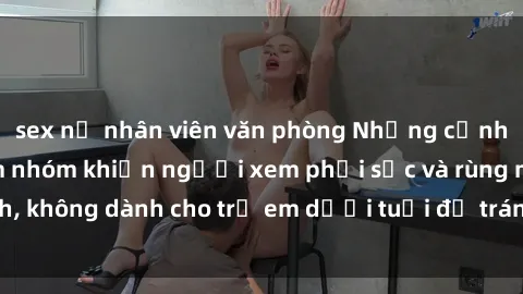 sex nữ nhân viên văn phòng Những cảnh phim sex bạo dâm nhóm khiến người xem phải sốc và rùng mình, không dành cho trẻ em dưới tuổi để tránh ảnh hưởng tiêu cực.