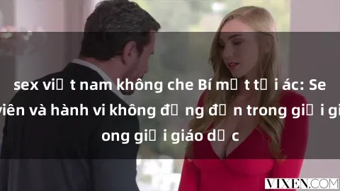 sex việt nam không che Bí mật tội ác: Sex giáo viên và hành vi không đứng đắn trong giới giáo dục