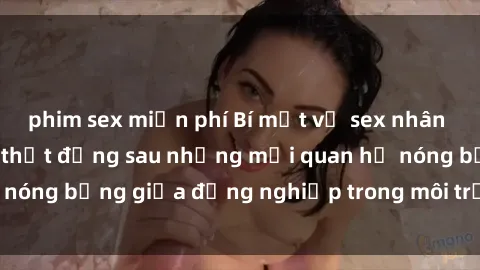phim sex miễn phí Bí mật về sex nhân viên văn phòng: Sự thật đằng sau những mối quan hệ nóng bỏng giữa đồng nghiệp trong môi trường làm việc.