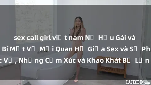 sex call girl việt nam Nữ Hầu Gái và Cuộc Sống Của Họ: Bí Mật Về Mối Quan Hệ Giữa Sex và Sự Phục Vụ, Những Cảm Xúc và Khao Khát Bị Lẫn Lộn Trong Lĩnh Vực Này.