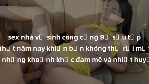 sex nhà vệ sinh công cộng Bộ sưu tập phim sex Mỹ hot nhất năm nay khiến bạn không thể rời mắt! Tận hưởng những khoảnh khắc đam mê và nhiệt huyết trong các tác phẩm nóng bỏng này!