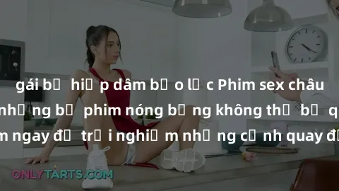 gái bị hiếp dâm bạo lực Phim sex châu Âu đỉnh cao: Top những bộ phim nóng bỏng không thể bỏ qua! Xem ngay để trải nghiệm những cảnh quay đầy kích thích và cuồng nhiệt.