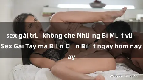 sex gái trẻ không che Những Bí Mật về Sex Gái Tây mà Bạn Cần Biết ngay hôm nay