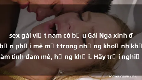 sex gái việt nam có bầu Gái Nga xinh đẹp, tài năng khiến bạn phải mê mệt trong những khoảnh khắc làm tình đam mê, hứng khởi. Hãy trải nghiệm cùng họ ngay hôm nay!
