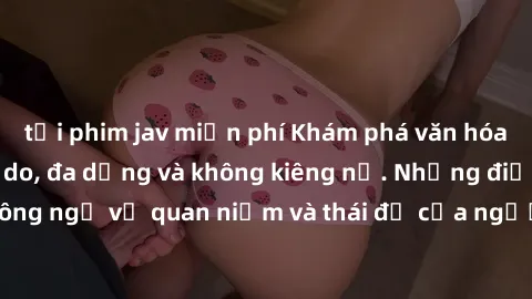 tải phim jav miễn phí Khám phá văn hóa sex Bắc Âu: Sự tự do, đa dạng và không kiêng nể. Những điều không ngờ về quan niệm và thái độ của người Bắc Âu đối với tình dục.