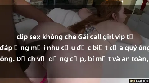 clip sex không che Gái call girl vip tư vấn chuyên nghiệp, đáp ứng mọi nhu cầu đặc biệt của quý ông. Dịch vụ đẳng cấp, bí mật và an toàn, hãy tìm hiểu ngay!