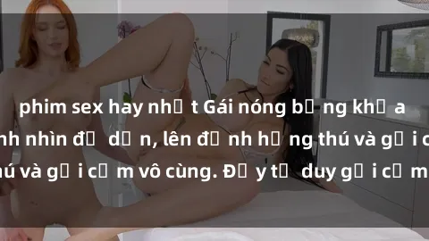 phim sex hay nhất Gái nóng bỏng khỏa thân khiến mọi ánh nhìn đổ dồn, lên đỉnh hứng thú và gợi cảm vô cùng. Đầy tư duy gợi cảm và quyến rũ.