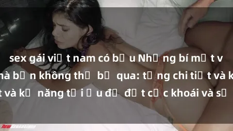 sex gái việt nam có bầu Những bí mật về sex người lớn mà bạn không thể bỏ qua: từng chi tiết và kỹ năng tối ưu để đạt cực khoái và sự hài lòng tối đa.