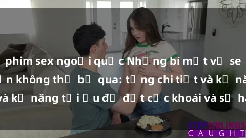 phim sex ngoại quốc Những bí mật về sex người lớn mà bạn không thể bỏ qua: từng chi tiết và kỹ năng tối ưu để đạt cực khoái và sự hài lòng tối đa.