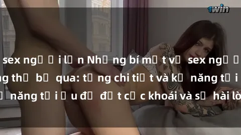 sex người lớn Những bí mật về sex người lớn mà bạn không thể bỏ qua: từng chi tiết và kỹ năng tối ưu để đạt cực khoái và sự hài lòng tối đa.
