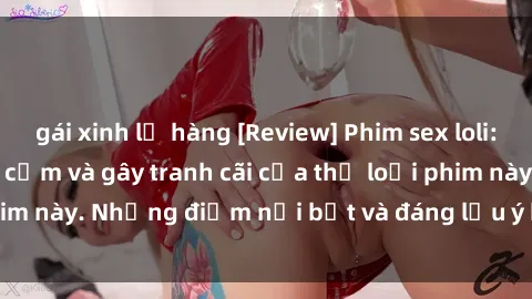 gái xinh lộ hàng [Review] Phim sex loli: Đánh giá về sự gợi cảm và gây tranh cãi của thể loại phim này. Những điểm nổi bật và đáng lưu ý khi xem phim loli.