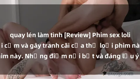 quay lén làm tình [Review] Phim sex loli: Đánh giá về sự gợi cảm và gây tranh cãi của thể loại phim này. Những điểm nổi bật và đáng lưu ý khi xem phim loli.