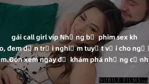 gái call girl vip Những bộ phim sex không che HD đỉnh cao, đem đến trải nghiệm tuyệt vời cho người xem.Đón xem ngay để khám phá những cảnh quay đẹp mắt và kích thích.