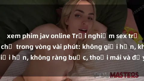 xem phim jav online Trải nghiệm sex trực tuyến tuyệt vời chỉ trong vòng vài phút: không giới hạn, không ràng buộc, thoải mái và đầy kích thích!