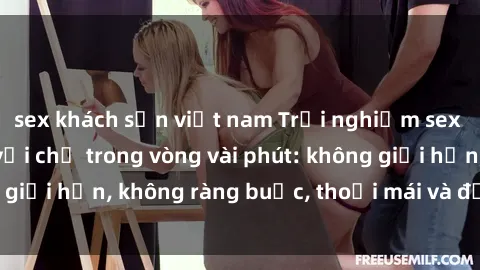 sex khách sạn việt nam Trải nghiệm sex trực tuyến tuyệt vời chỉ trong vòng vài phút: không giới hạn, không ràng buộc, thoải mái và đầy kích thích!