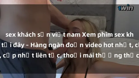sex khách sạn việt nam Xem phim sex không che miễn phí tại đây – Hàng ngàn đoạn video hot nhất, cập nhật liên tục, thoải mái thưởng thức mà không tốn kém.