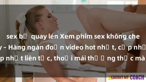 sex bị quay lén Xem phim sex không che miễn phí tại đây – Hàng ngàn đoạn video hot nhất, cập nhật liên tục, thoải mái thưởng thức mà không tốn kém.