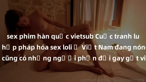 sex phim hàn quốc vietsub Cuộc tranh luận về việc có nên hợp pháp hóa sex loli ở Việt Nam đang nóng lên. Đồng thời, cũng có những người phản đối gay gắt việc này vì lo ngại về tác động tiêu cực lên tr