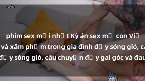 phim sex mới nhất Kỳ án sex mẹ con Việt Nam: Sự sở hữu và xâm phạm trong gia đình đầy sóng gió, câu chuyện đầy gai góc và đau lòng.
