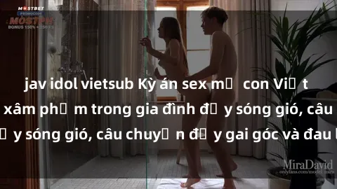 jav idol vietsub Kỳ án sex mẹ con Việt Nam: Sự sở hữu và xâm phạm trong gia đình đầy sóng gió, câu chuyện đầy gai góc và đau lòng.